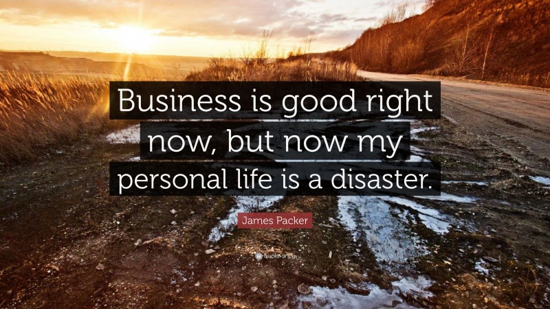 James Packer Quote: “Business is good right now, but now my personal life is a disaster.”