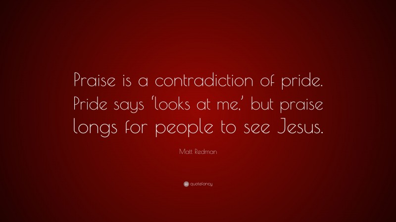 Matt Redman Quote: “Praise is a contradiction of pride. Pride says ‘looks at me,’ but praise longs for people to see Jesus.”