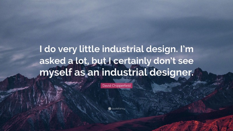 David Chipperfield Quote: “I do very little industrial design. I’m asked a lot, but I certainly don’t see myself as an industrial designer.”