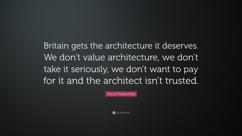 David Chipperfield Quote: “Britain gets the architecture it deserves. We don’t value architecture, we don’t take it seriously, we don’t want to pay for it and the architect isn’t trusted.”