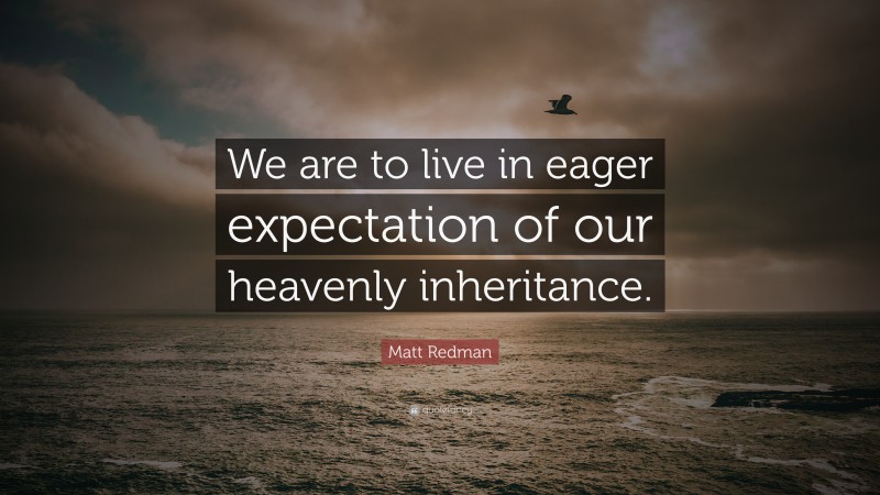 Matt Redman Quote: “We are to live in eager expectation of our heavenly inheritance.”