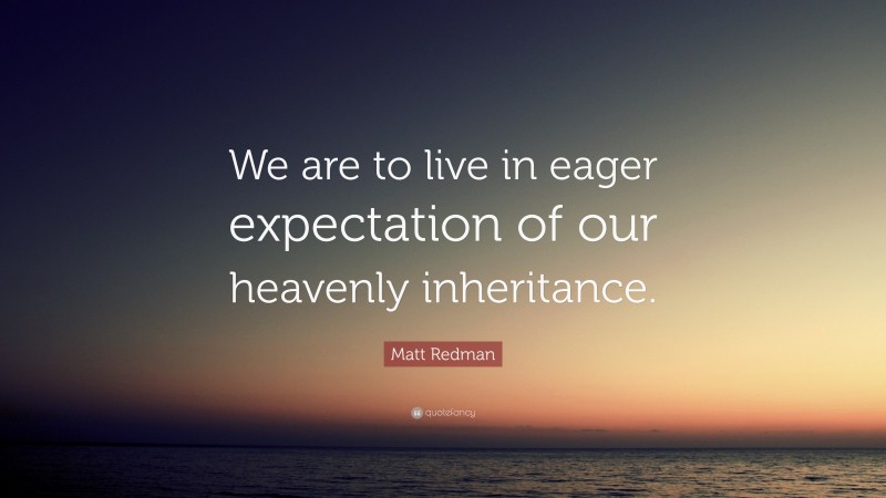 Matt Redman Quote: “We are to live in eager expectation of our heavenly inheritance.”