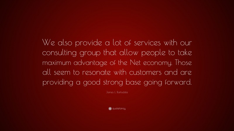 James L. Barksdale Quote: “We also provide a lot of services with our consulting group that allow people to take maximum advantage of the Net economy. Those all seem to resonate with customers and are providing a good strong base going forward.”
