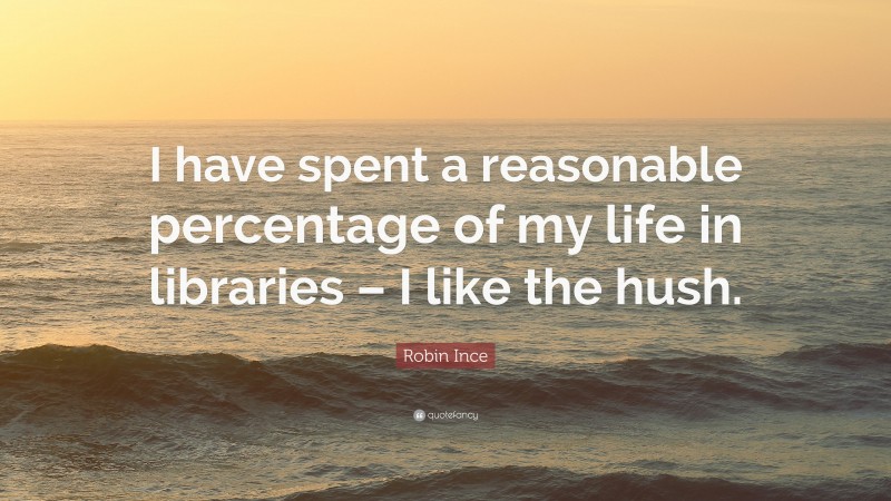 Robin Ince Quote: “I have spent a reasonable percentage of my life in libraries – I like the hush.”