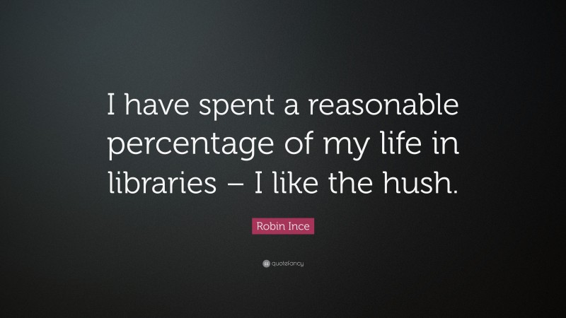 Robin Ince Quote: “I have spent a reasonable percentage of my life in libraries – I like the hush.”