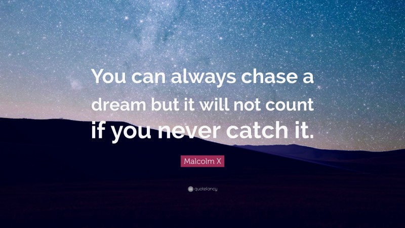 Malcolm X Quote: “You can always chase a dream but it will not count if you never catch it.”