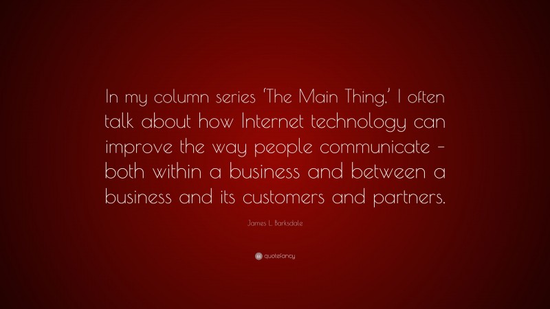 James L. Barksdale Quote: “In my column series ‘The Main Thing,’ I often talk about how Internet technology can improve the way people communicate – both within a business and between a business and its customers and partners.”