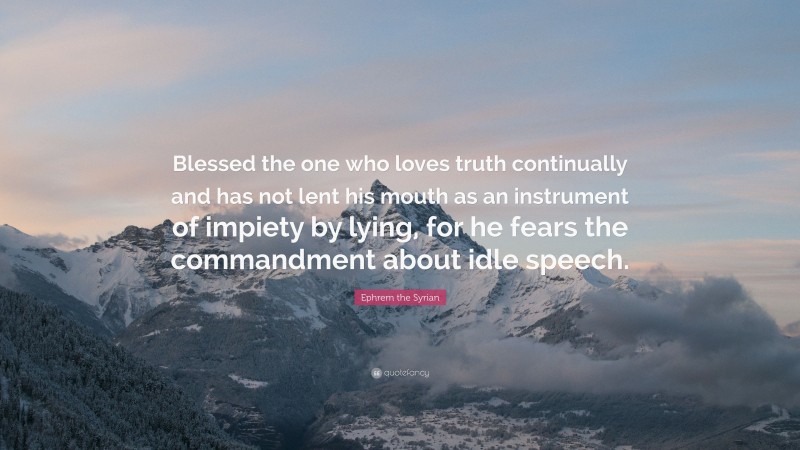 Ephrem the Syrian Quote: “Blessed the one who loves truth continually and has not lent his mouth as an instrument of impiety by lying, for he fears the commandment about idle speech.”
