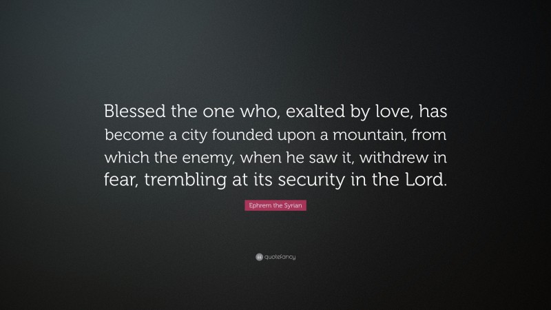 Ephrem the Syrian Quote: “Blessed the one who, exalted by love, has become a city founded upon a mountain, from which the enemy, when he saw it, withdrew in fear, trembling at its security in the Lord.”