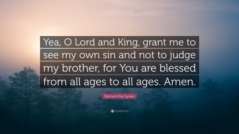 Ephrem the Syrian Quote: “Yea, O Lord and King, grant me to see my own sin and not to judge my brother, for You are blessed from all ages to all ages. Amen.”