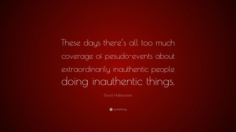 David Halberstam Quote: “These days there’s all too much coverage of pesudo-events about extraordinarily inauthentic people doing inauthentic things.”