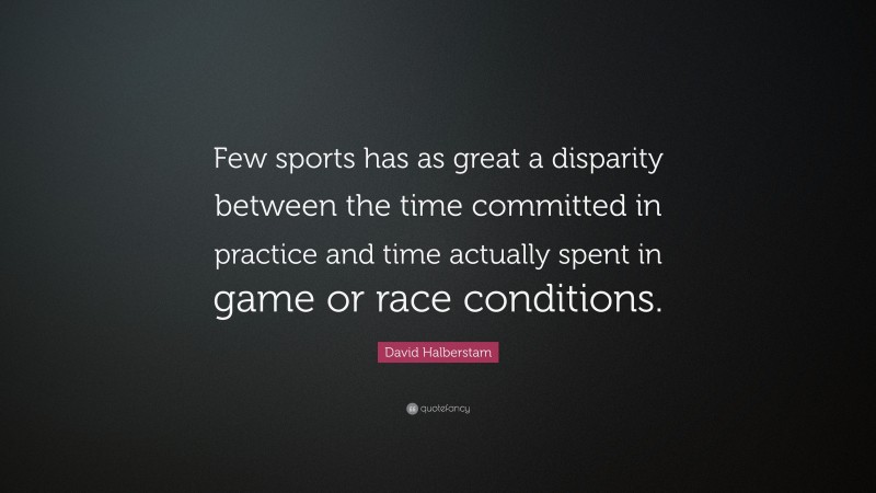David Halberstam Quote: “Few sports has as great a disparity between the time committed in practice and time actually spent in game or race conditions.”