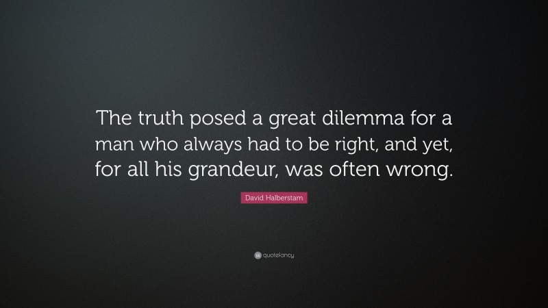 David Halberstam Quote: “The truth posed a great dilemma for a man who always had to be right, and yet, for all his grandeur, was often wrong.”