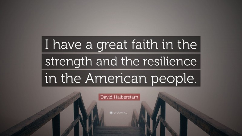 David Halberstam Quote: “I have a great faith in the strength and the resilience in the American people.”