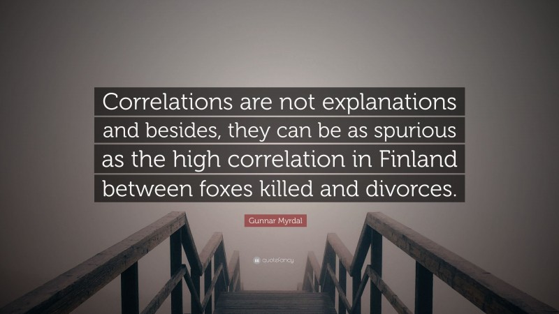 Gunnar Myrdal Quote: “Correlations are not explanations and besides, they can be as spurious as the high correlation in Finland between foxes killed and divorces.”