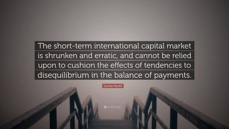 Gunnar Myrdal Quote: “The short-term international capital market is shrunken and erratic, and cannot be relied upon to cushion the effects of tendencies to disequilibrium in the balance of payments.”