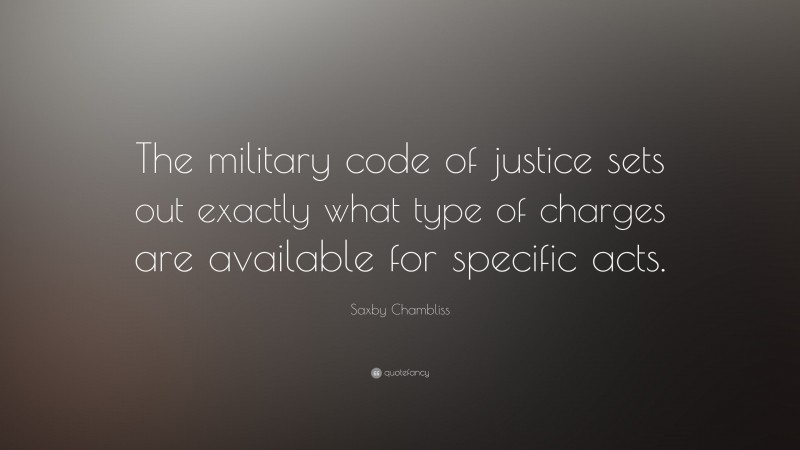 Saxby Chambliss Quote: “The military code of justice sets out exactly what type of charges are available for specific acts.”