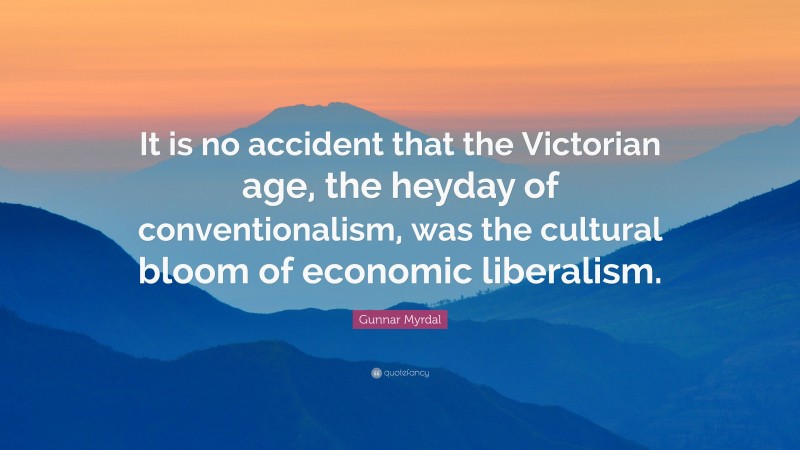 Gunnar Myrdal Quote: “It is no accident that the Victorian age, the heyday of conventionalism, was the cultural bloom of economic liberalism.”