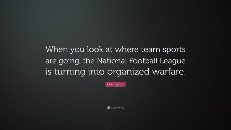 Oren Lyons Quote: “When you look at where team sports are going, the National Football League is turning into organized warfare.”