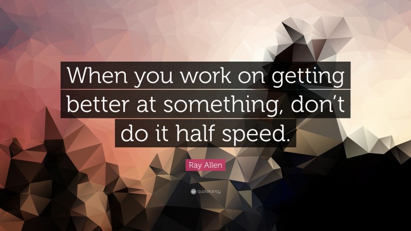 Ray Allen Quote: “When you work on getting better at something, don’t do it half speed.”