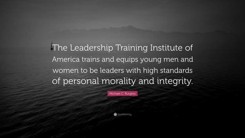 Michael C. Burgess Quote: “The Leadership Training Institute of America trains and equips young men and women to be leaders with high standards of personal morality and integrity.”