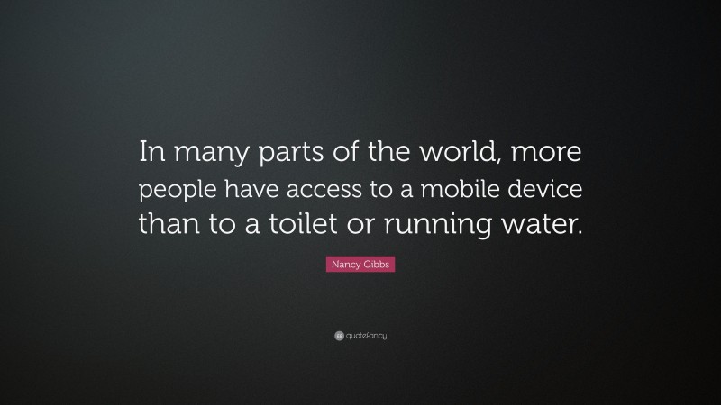 Nancy Gibbs Quote: “In many parts of the world, more people have access to a mobile device than to a toilet or running water.”