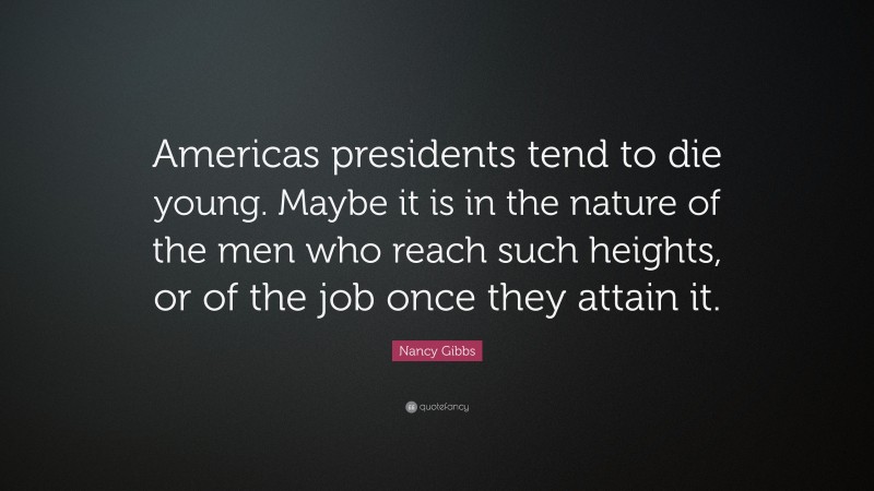 Nancy Gibbs Quote: “Americas presidents tend to die young. Maybe it is in the nature of the men who reach such heights, or of the job once they attain it.”