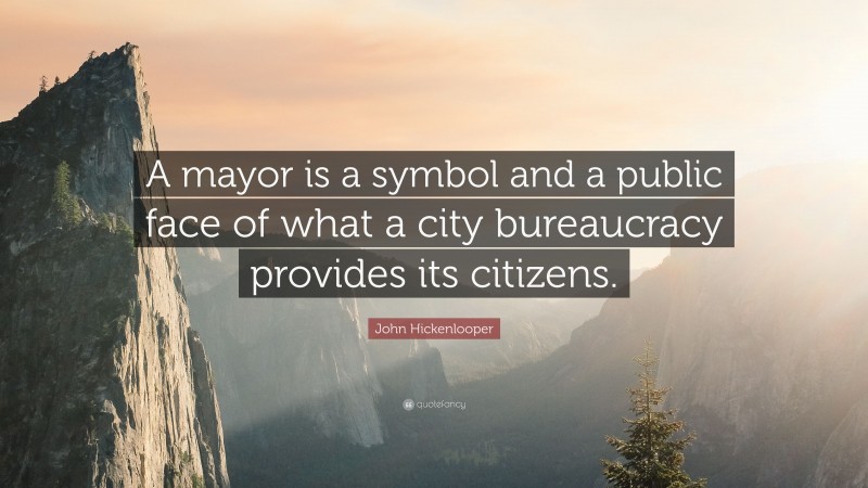 John Hickenlooper Quote: “A mayor is a symbol and a public face of what a city bureaucracy provides its citizens.”