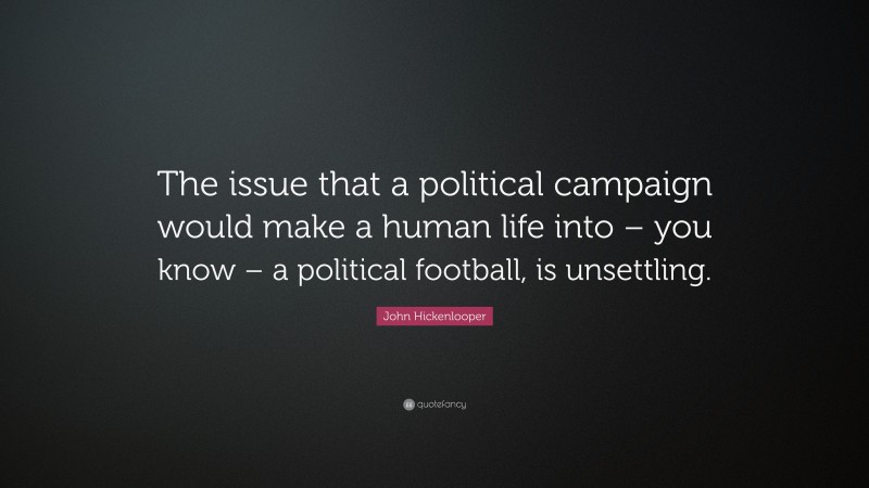 John Hickenlooper Quote: “The issue that a political campaign would make a human life into – you know – a political football, is unsettling.”