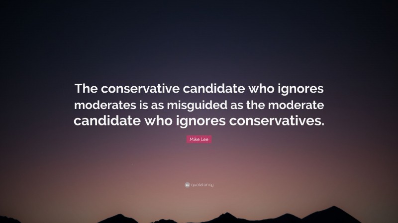Mike Lee Quote: “The conservative candidate who ignores moderates is as misguided as the moderate candidate who ignores conservatives.”