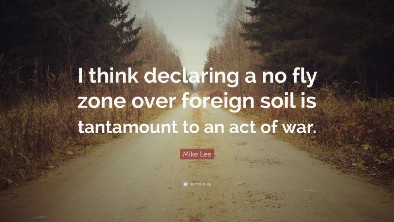 Mike Lee Quote: “I think declaring a no fly zone over foreign soil is tantamount to an act of war.”