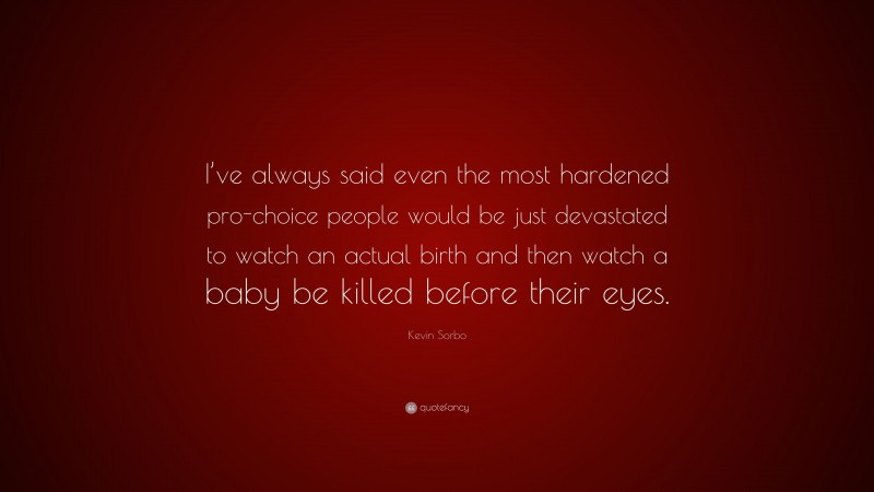 Kevin Sorbo Quote: “I’ve always said even the most hardened pro-choice people would be just devastated to watch an actual birth and then watch a baby be killed before their eyes.”