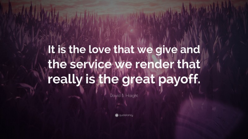 David B. Haight Quote: “It is the love that we give and the service we render that really is the great payoff.”