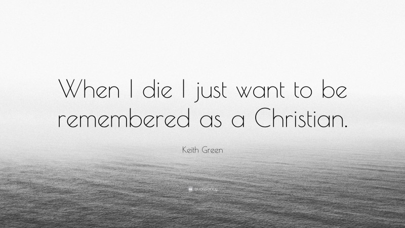 Keith Green Quote: “When I die I just want to be remembered as a Christian.”