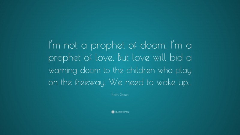 Keith Green Quote: “I’m not a prophet of doom, I’m a prophet of love. But love will bid a warning doom to the children who play on the freeway. We need to wake up...”