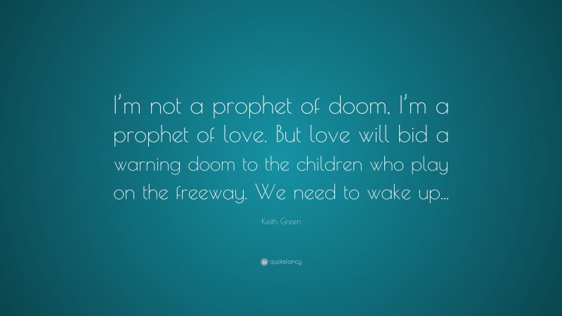 Keith Green Quote: “I’m not a prophet of doom, I’m a prophet of love. But love will bid a warning doom to the children who play on the freeway. We need to wake up...”