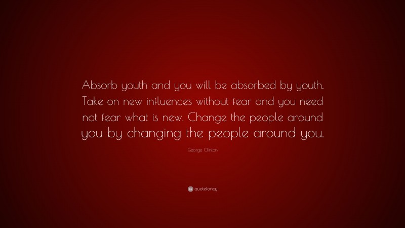 George Clinton Quote: “Absorb youth and you will be absorbed by youth. Take on new influences without fear and you need not fear what is new. Change the people around you by changing the people around you.”