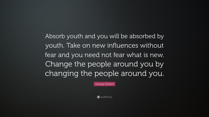 George Clinton Quote: “Absorb youth and you will be absorbed by youth. Take on new influences without fear and you need not fear what is new. Change the people around you by changing the people around you.”