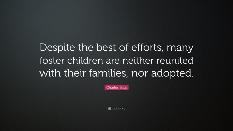 Charles Bass Quote: “Despite the best of efforts, many foster children are neither reunited with their families, nor adopted.”