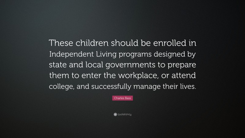 Charles Bass Quote: “These children should be enrolled in Independent Living programs designed by state and local governments to prepare them to enter the workplace, or attend college, and successfully manage their lives.”