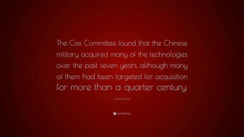 Charles Bass Quote: “The Cox Committee found that the Chinese military acquired many of the technologies over the past seven years, although many of them had been targeted for acquisition for more than a quarter century.”
