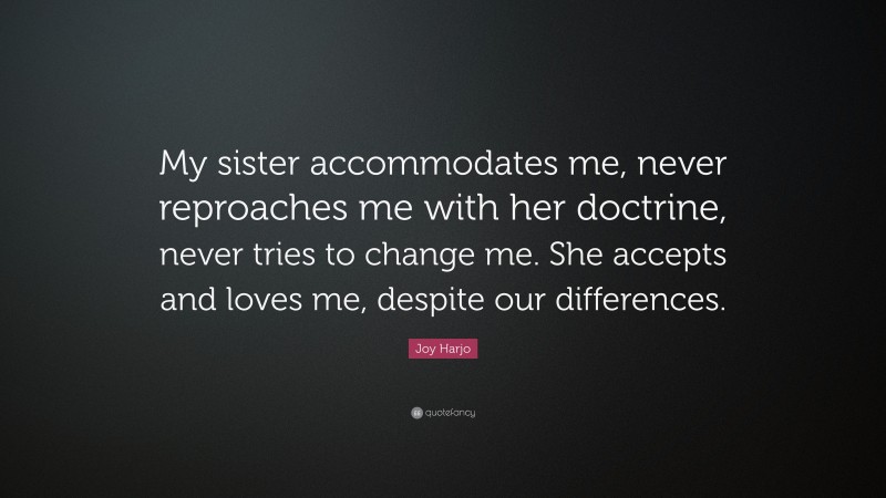 Joy Harjo Quote: “My sister accommodates me, never reproaches me with her doctrine, never tries to change me. She accepts and loves me, despite our differences.”