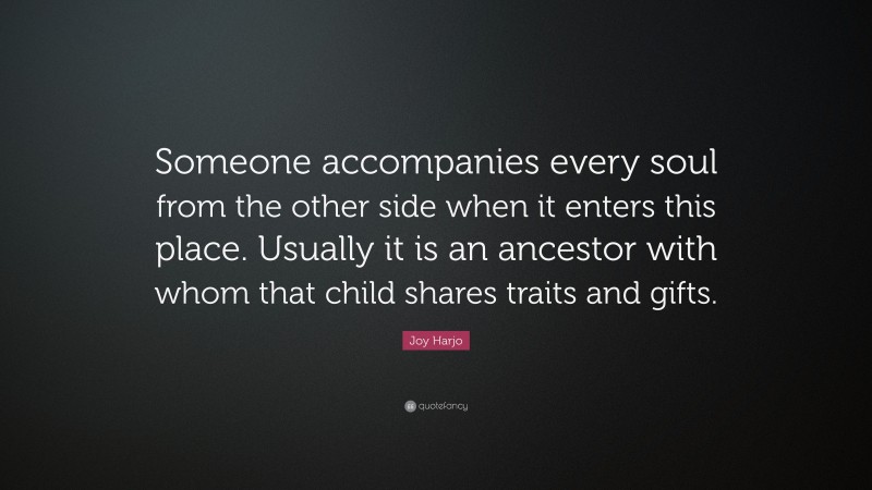 Joy Harjo Quote: “Someone accompanies every soul from the other side when it enters this place. Usually it is an ancestor with whom that child shares traits and gifts.”