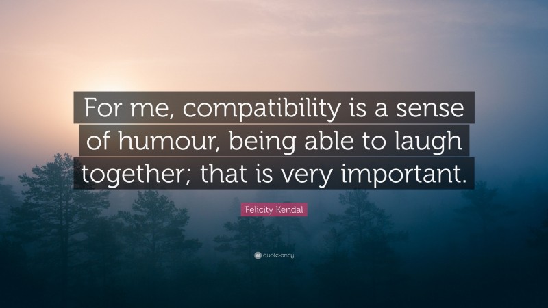 Felicity Kendal Quote: “For me, compatibility is a sense of humour, being able to laugh together; that is very important.”