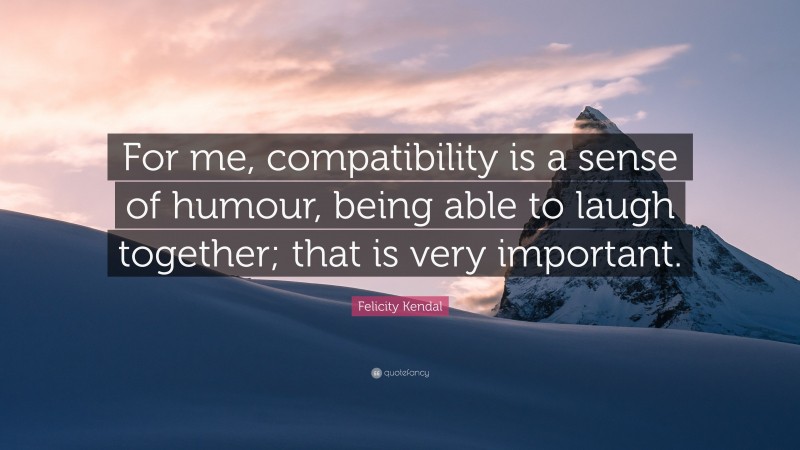 Felicity Kendal Quote: “For me, compatibility is a sense of humour, being able to laugh together; that is very important.”