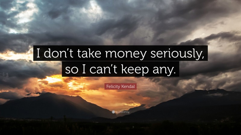 Felicity Kendal Quote: “I don’t take money seriously, so I can’t keep any.”