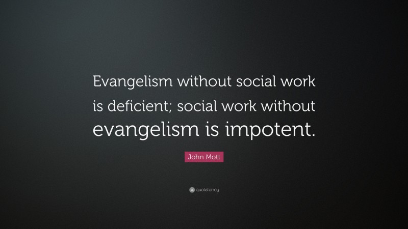 John Mott Quote: “Evangelism without social work is deficient; social work without evangelism is impotent.”
