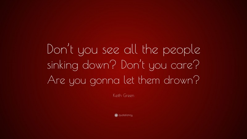 Keith Green Quote: “Don’t you see all the people sinking down? Don’t you care? Are you gonna let them drown?”