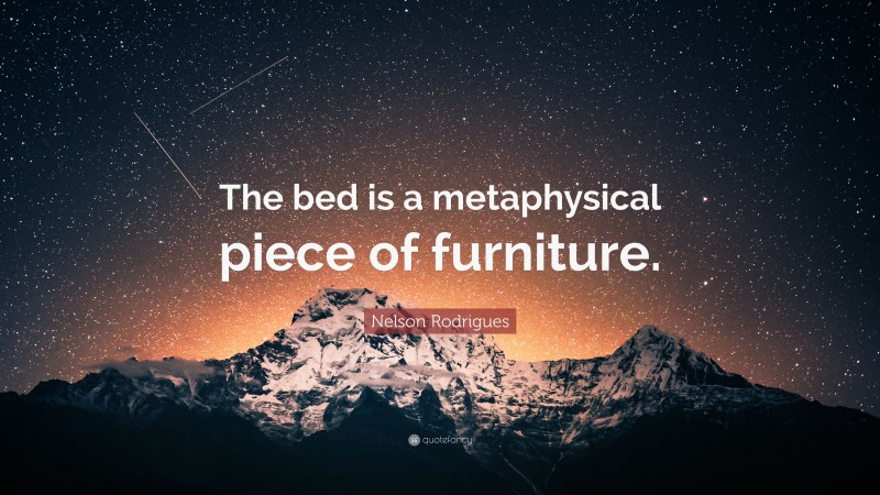 Nelson Rodrigues Quote: “The bed is a metaphysical piece of furniture.”
