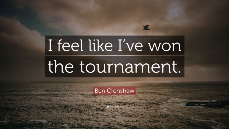 Ben Crenshaw Quote: “I feel like I’ve won the tournament.”